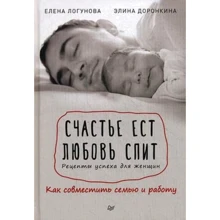 Элина Доронкина, Елена Логунова: Счастье ест. Любовь спит. Рецепты успеха для женщин. Как совместить семью и работу: Производитель Noname