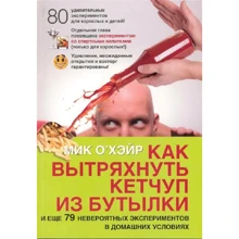 Мик О'Хэйр: Как вытряхнуть кетчуп из бутылки и еще 79 невероятных экспериментов в домашних условиях: Производитель Добрая книга