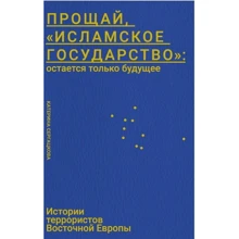 Катерина Сергацкова: Прощай, «Исламское Государство»: остается только будущее. Истории террористов Восточной Европы: Производитель Саммит-Книга