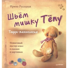 Ирина Русецкая: Шьём мишку Тёпу. Пошаговый мастер-класс в сказках и картинках: Производитель Питер