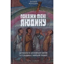 Дарина Морозова: Покажи мені людину. Антропологія Антіохійської школи та її спадщина у Київській традиції: Виробник Дух і Літера