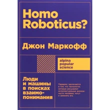 Джон Маркофф: Homo Roboticus? Люди и машины в поисках взаимопонимания: Производитель Альпина нон-фикшн