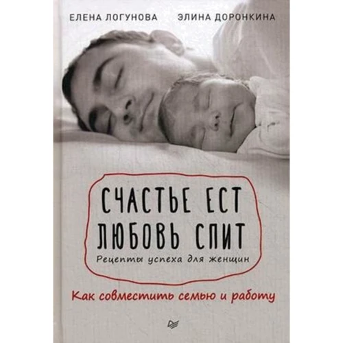 Элина Доронкина, Елена Логунова: Счастье ест. Любовь спит. Рецепты успеха для женщин. Как совместить семью и работу