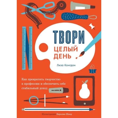 Лиза Конгдон: Твори целый день. Как превратить творчество в профессию и обеспечить себе стабильный доход