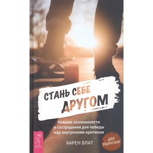 Карен Блат: Стань себе другом. Навыки осознанности и сострадания для победы над внутренним критиком