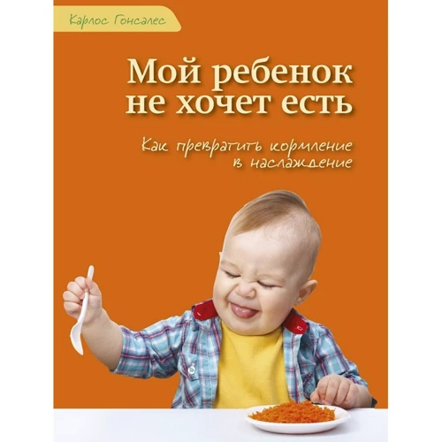 Карлос Гонсалес: Мой ребенок не хочет есть! Как превратить кормление в наслаждение