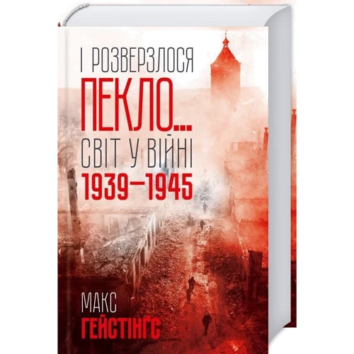 Макс Гейстінґс: І розверзлося пекло… Світ у війні 1939-1945 років