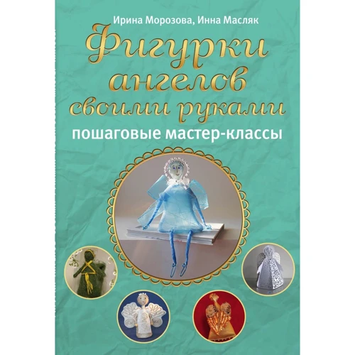 Ирина Морозова, Инна Масляк: Фигурки ангелов своими руками. Пошаговые мастер-классы