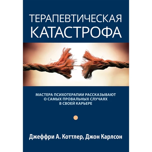 Джеффри А. Коттлер, Джон Карлсон: Терапевтическая катастрофа. Мастера психотерапии рассказывают о самых провальных случаях в своей карьере
