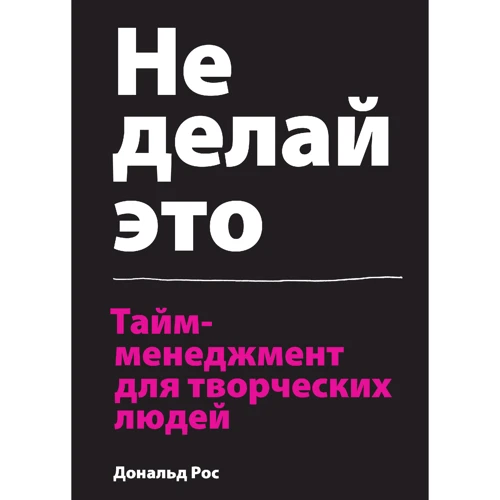 Дональд Рос: Не роби це. Тайм-менеджмент для творчих людей