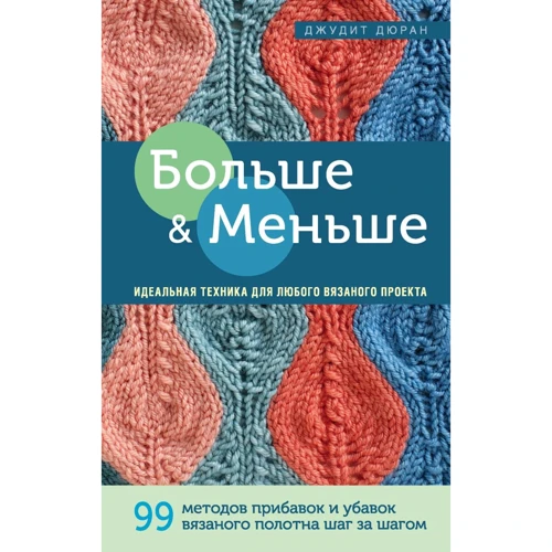 Джудит Дюран: Больше и меньше. 99 методов прибавок и убавок вязаного полотна шаг за шагом. Идеальная техника для любого вязаного проекта