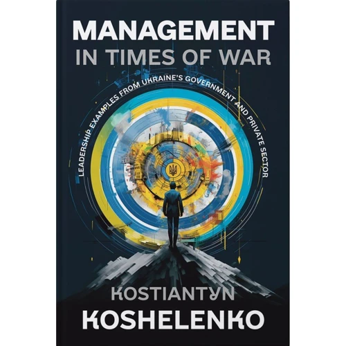 Konstantin Koshelenko: Management in Times of War: Leadership Examples from Ukraine’s Government and Private Sector