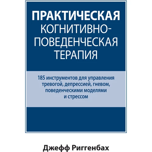 Джефф Ріггенбах: Практична когнітивно-поведінкова терапія. 185 інструментів для управління тривогою, депресією, гнівом, поведінковими моделями та стресом