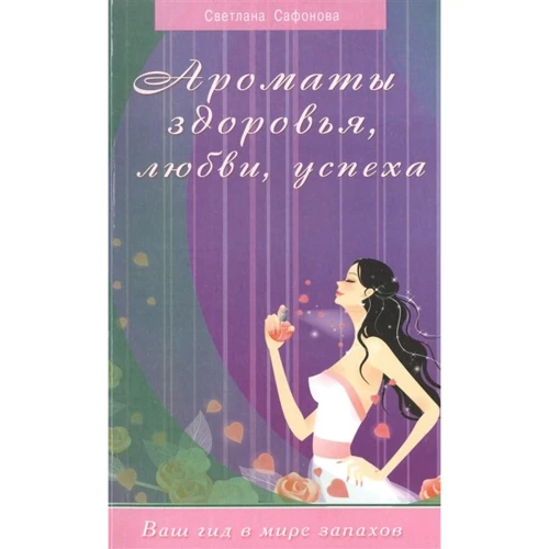 Светлана Сафонова: Ароматы здоровья, любви, успеха. Ваш гид в мире запахов
