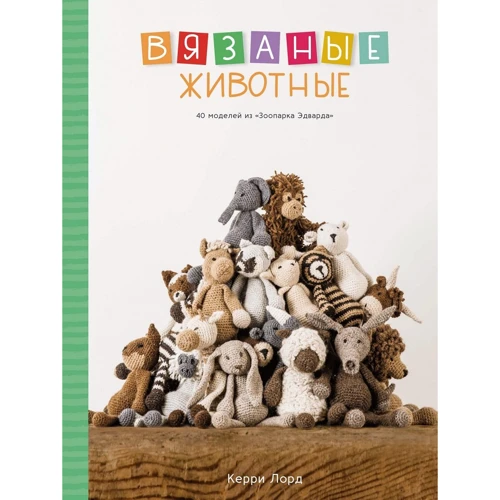 Керри Лорд: Вязаные животные. 40 моделей из «Зоопарка Эдварда»