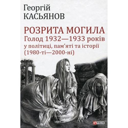 Георгій Касьянов: Розрита могила: Голод 1932—1933 років у політиці, пам’яті та історії (1980-ті - 2000-ні)