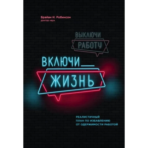 Брайан Робінсон: Вимкни роботу, включи життя. Реалістичний план щодо позбавлення від одержимості роботою