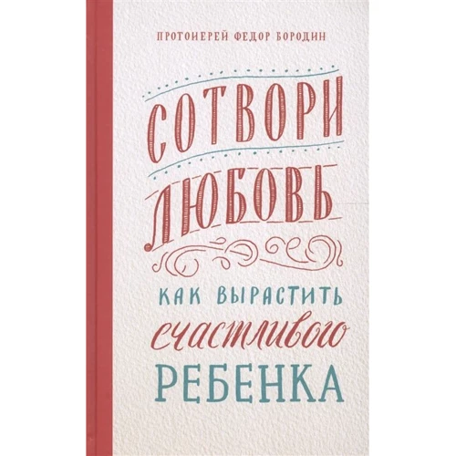 Федор Протоиерей: Сотвори любовь. Как вырастить счастливого ребенка