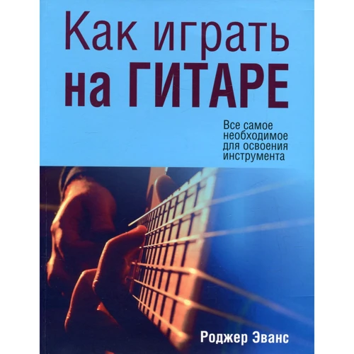 Роджер Еванс: Як грати на Гітера. Все найнеобхідніше для освоєння інстркмента