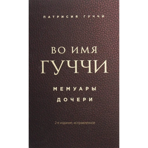 Патрисия Гуччи: Во имя Гуччи. Мемуары дочери (2-е издание, исправленное)