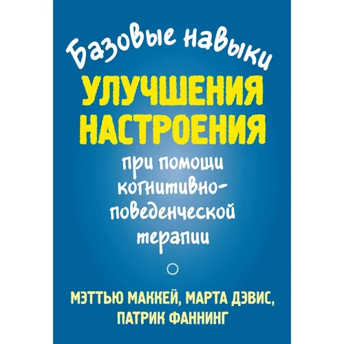 Маккей, Дэвис, Фаннинг: Базовые навыки улучшения настроения при помощи когнитивно-поведенческой терапии