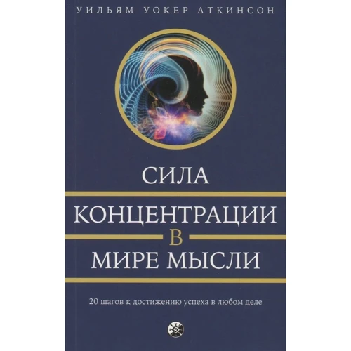 Уильям Аткинсон: Сила концентрации в мире мысли: 20 шагов к достижению успеха в любом деле