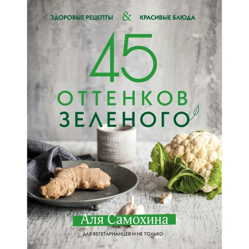 Аля Самохина: 45 оттенков зеленого. Здоровые рецепты и красивые блюда. Для вегетарианцев и не только