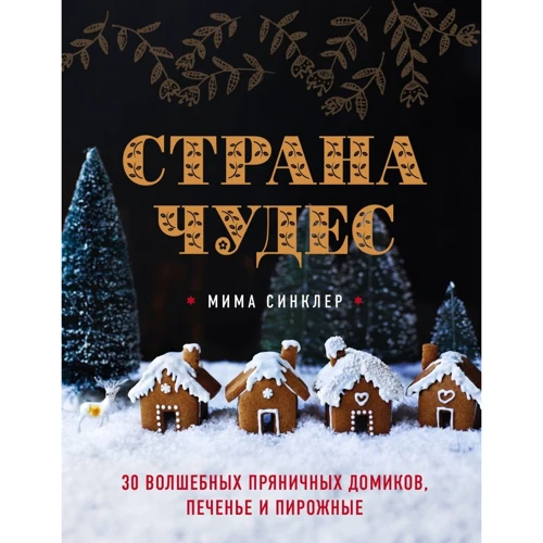 Мима Синклер: Страна чудес. 30 волшебных пряничных домиков, печенье и пирожные