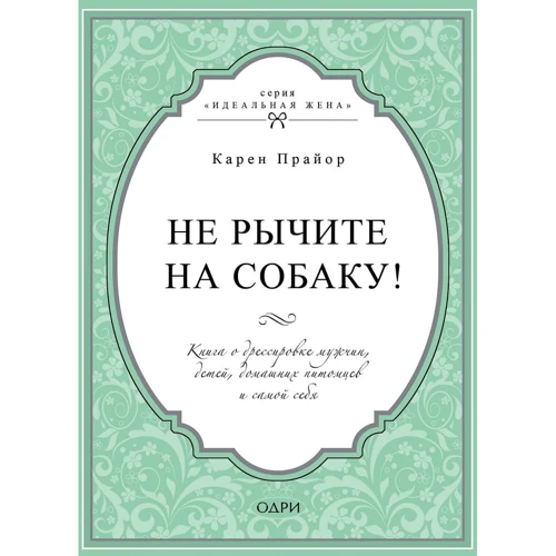 Чи не ричите на собаку! Книга про дресирування людей, тварин і самого себе