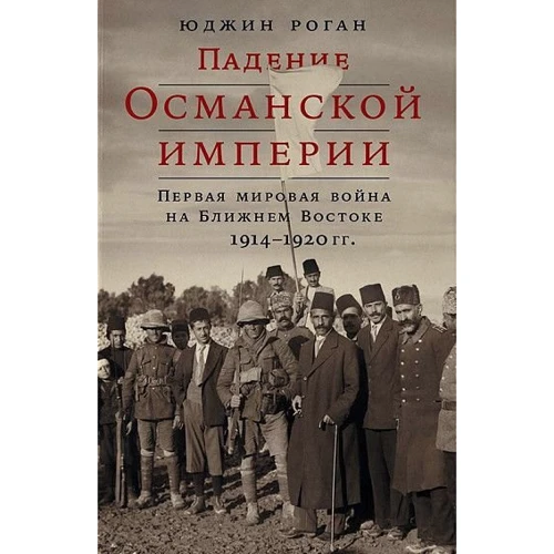 Юджин Роган: Падение Османской империи: Первая мировая война на Ближнем Востоке, 1914-1920