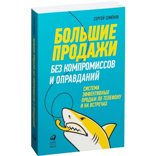 Сергей Семёнов: Большие продажи без компромиссов и оправданий. Система эффективных продаж по телефону и на встречах