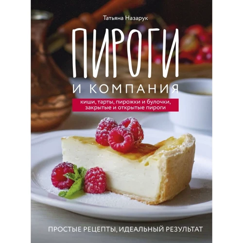 Татьяна Назарук: Пироги и компания: киши, тарты, пирожки и булочки, закрытые и открытые пироги. Простые рецепты, идеальный результат!