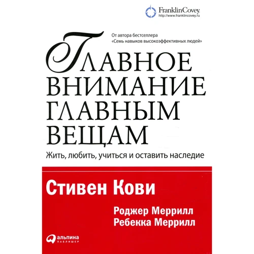 Стивен Кови, Роджер Меррилл, Ребекка Меррилл: Главное внимание - главным вещам. Жить, любить, учиться и оставить наследие