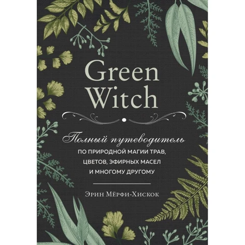 Эрин Мёрфи-Хискок: Green Witch. Полный путеводитель по природной магии трав, цветов, эфирных масел и многому другому