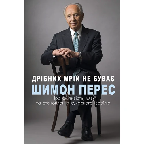 Шимон Перес: Дрібних мрій не буває. Про сміливість, уяву та становлення сучасного Ізраїлю