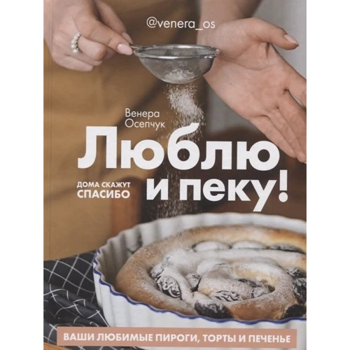 Венера Осепчук: Люблю и пеку! Ваши любимые пироги,торты и печенье