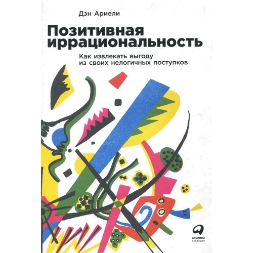 Ден Аріелі: Позитивна ірраціональність: Як отримувати вигоду зі своїх нелогічних вчинків