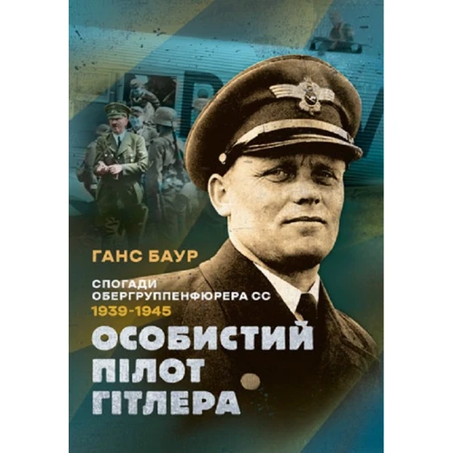 Ганс Баур: Особистий пілот Гітлера. Спогади обергруппенфюрера СС. 1939 - 1945