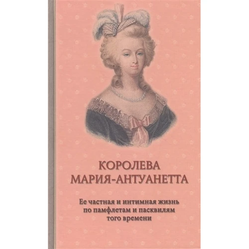 Королева Мария-Антуанетта. Ее частная и интимная жизнь по памфлетам и пасквилям того времени