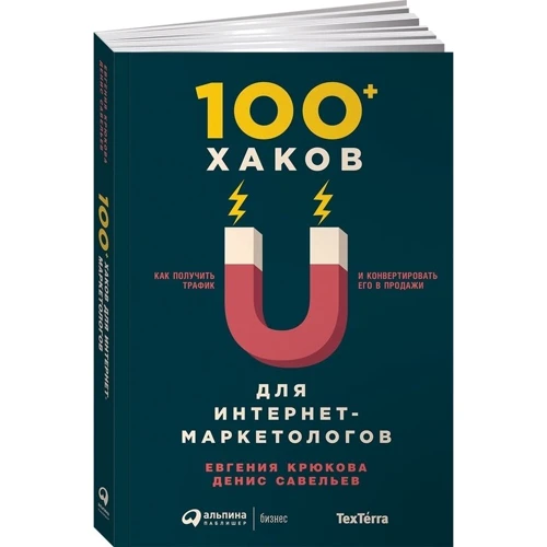 Денис Савельев, Евгения Крюкова: 100+ хаков для интернет-маркетологов: Как получить трафик и конвертировать его в продажи