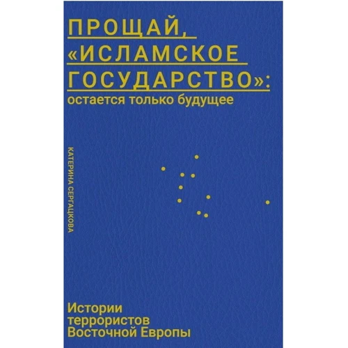 Катерина Сергацкова: Прощай, «Исламское Государство»: остается только будущее. Истории террористов Восточной Европы