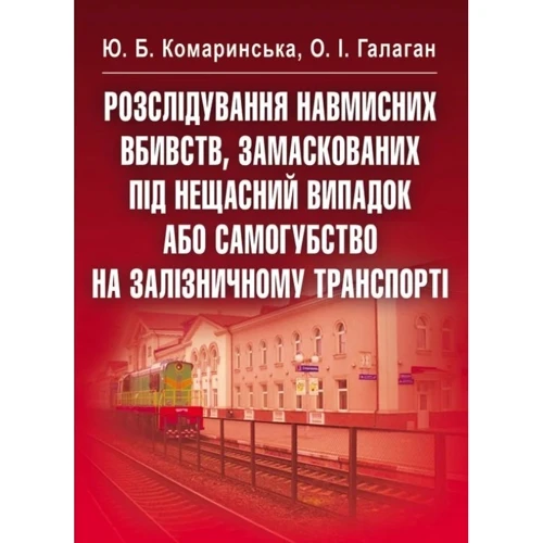 Ю. Б. Комаринська, О. І. Галаган: Розслідування навмисних вбивств, замаскованих під нещасний випадок або самогубство на залізничному транспорті
