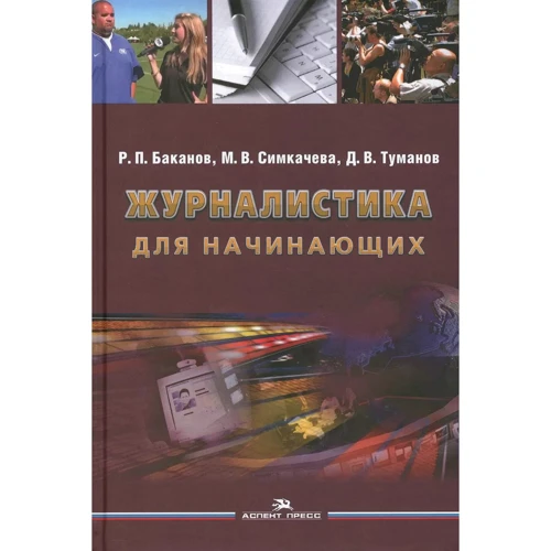 

Р. П. Баканов, М. В. Симкачева, Д. В. Туманов: Журналистика для начинающих. Учебное пособие (3-е издание)