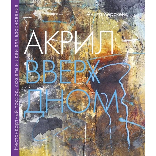 Анита Херскенс: Акрил вверх дном. Нестандартный подход, сюжеты и идеи для вдохновения