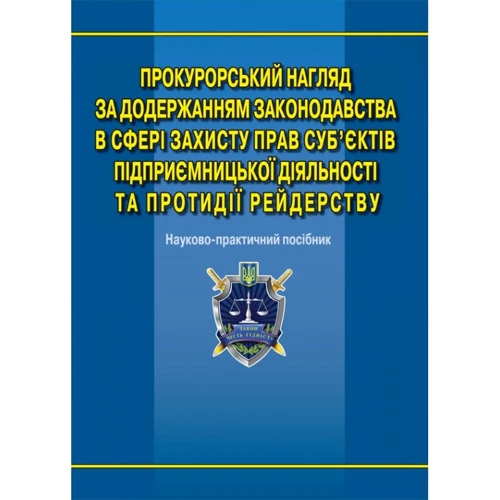 Прокурорський нагляд за дотриманням законодавства у сфері захисту прав суб'єктів підприємницької діяльності та протидії рейдерству. Науково-практичне посібник