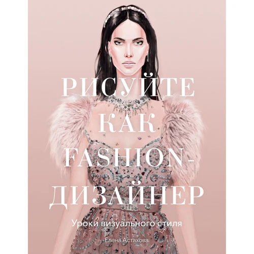 Елена Астахова: Рисуйте как fashion-дизайнер. Уроки визуального стиля
