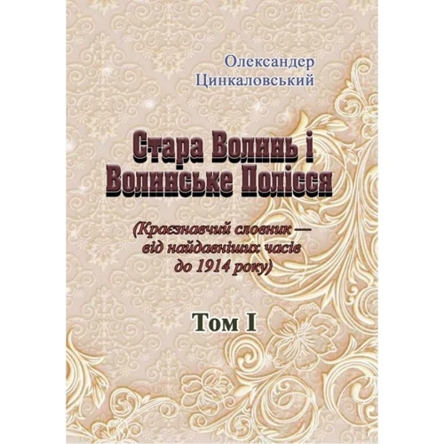Олександр Цинкаловський: Стара Волинь і Волинське Полісся. Краєзнавчий словник від найдавніших часів до 1914 року. Том 1