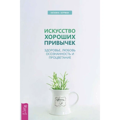 Натали Херрман: Искусство хороших привычек. Здоровье, любовь, осознанность и процветание