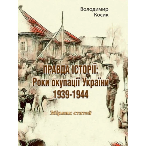 Володимир Косик: ПРАВДА ІСТОРІЇ: Роки окупації України 1939-1944. Збірник статей
