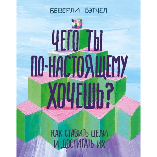 Беверли Бэтчел: Чего ты по-настоящему хочешь? Как ставить цели и достигать их